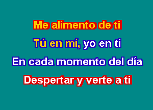 Me alimento de ti

Tu en mi, yo en ti

En cada momento del dia

Despertar y verte a ti