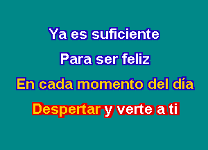 Ya es suficiente
Para ser feliz

En cada momento del dia

Despertar y verte a ti