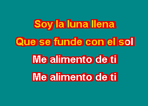 Soy la luna llena

Que se funde con el sol
Me alimento de ti

Me alimento de ti