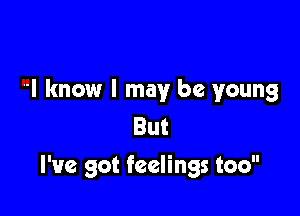 I know I may be young
But

I've got feelings too