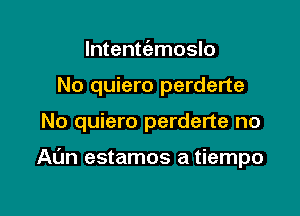 lntentc5.moslo

No quiero perderte

No quiero perderte no

AL'm estamos a tiempo