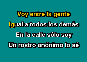 Voy entre la gente

lgual a todos Ios demas

En la calle sdlo soy

Un rostro andnimo lo sfa