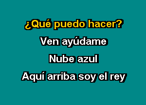 aQufe puedo hacer?

Ven ayl'Jdame

Nube azul

Aqui arriba soy el rey