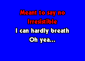 I can hardly breath
Oh yea...