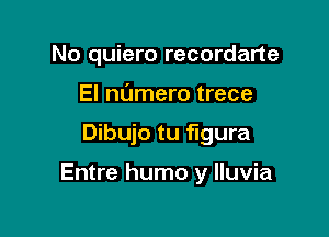 No quiero recordarte
El numero trece

Dibujo tu figura

Entre humo y lluvia