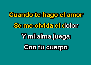 Cuando te hago el amor

Se me olvida el dolor

Y mi alma juega

Con tu cuerpo