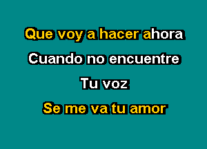 Que voy a hacer ahora

Cuando no encuentre
Tu voz

Se me va tu amor