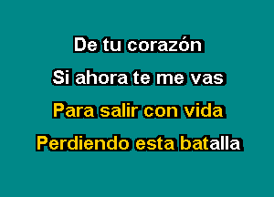 De tu corazdn

Si ahora te me vas
Para salir con Vida

Perdiendo esta batalla