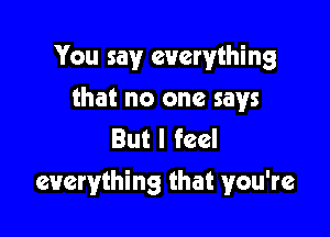 You say everything

that no one says
But I feel
everything that you're