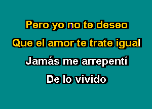 Pero yo no te deseo

Que el amor te trate igual

Jamas me arrepenti

De lo vivido