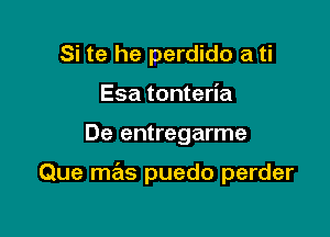 Si te he perdido a ti
Esa tonteria

De entregarme

Que mas puedo perder