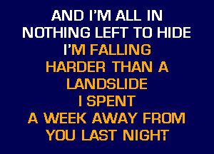 AND I'M ALL IN
NOTHING LEFT TO HIDE
I'M FALLING
HARDER THAN A
LANDSLIDE
I SPENT
A WEEK AWAY FROM
YOU LAST NIGHT