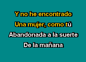 Y no he encontrado

Una mujer, como t0

Abandonada a la suerte

De la mafiana