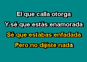 El que calla otorga
Y Stiz que estas enamorada
ng que estabas enfadada

Pero no dijiste nada