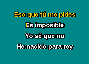 Eso que ta me pides
Es imposible

Yo S(e que no

He nacido para rey