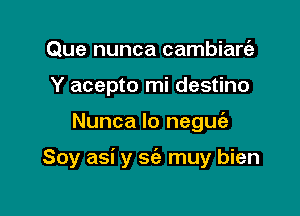 Que nunca cambianaz
Y acepto mi destino

Nunca lo negufe

Soy asi y sc'e muy bien