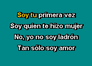 Soy tu primera vez

Soy quien te hizo mujer

No, yo no soy Iadrc'm

Tan sblo soy amor