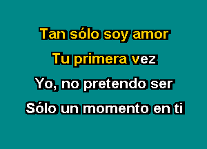 Tan sdlo soy amor

Tu primera vez
Yo, no pretendo ser

Sc'Jlo un momento en ti