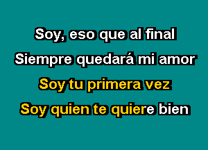 Soy, eso que al final

Siempre quedara mi amor

Soy tu primera vez

Soy quien te quiere bien