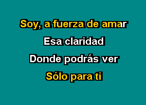 Soy, a fuerza de amar

Esa claridad

Donde podws ver

Sblo para ti