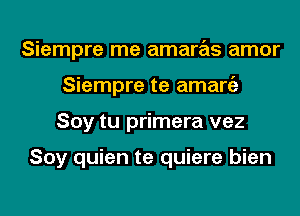 Siempre me amaras amor
Siempre te amaniz
Soy tu primera vez

Soy quien te quiere bien