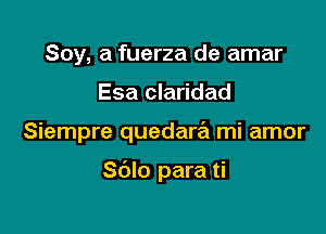 Soy, a fuerza de amar

Esa claridad

Siempre quedaw mi amor

Sblo para ti