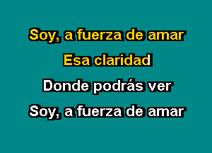 Soy, a fuerza de amar

Esa claridad

Donde podws ver

Soy, a fuerza de amar