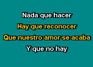 Nada que hacer
Hay que reconocer

Que nuestro amor se acaba

Y que no hay