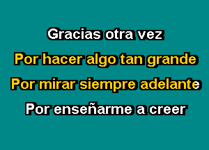 Gracias otra vez
Por hacer algo tan grande
Por mirar siempre adelante

POI enselaarme a creer