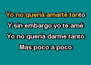 Yo no queria amarte tanto
Y sin embargo yo te amgz
Yo no queria darme tanto

Mas poco a pace