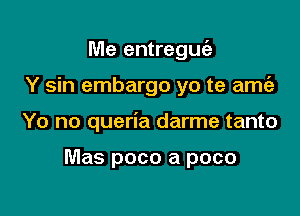 Me entreguc'e

Y sin embargo yo te amciz
Yo no queria darme tanto

Mas poco a poco