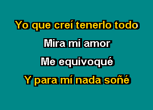 Yo que crei tenerlo todo
Mira mi amor

Me equivoquia

Y para mi nada sofu'a