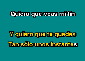 Quiero que veas mi fin

Y quiero que te quedes

Tan sdlo unos instantes