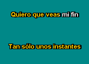 Quiero que veas mi fin

Tan sdlo unos instantes