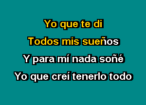 Yo que te di

Todos mis suefms

Y para mi nada sofu'e

Yo que crei tenerlo todo