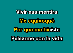 Vivir esa mentira

Me equivoqu

Por que me hiciste

Pelearme con la Vida