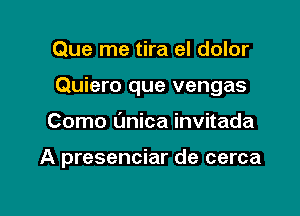 Que me tira el dolor

Quiero que vengas

Como (mica invitada

A presenciar de cerca
