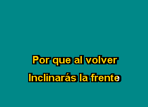 Por que al volver

Inclinaras Ia frente