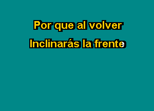 Por que al volver

lnclinaras la frente