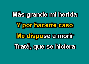 mas grande mi herida
Y por hacerte caso

Me dispuse a morir

Tratt'e, que se hiciera