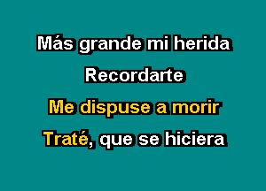 mas grande mi herida
Recordarte

Me dispuse a morir

Tratt'e, que se hiciera