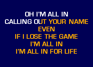 OH I'M ALL IN
CALLING OUT YOUR NAME
EVEN
IF I LOSE THE GAME
I'M ALL IN
I'M ALL IN FOR LIFE