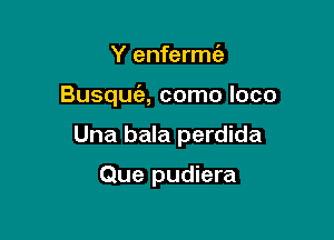 Y enfermc'e

Busqufa, como loco

Una bala perdida

Que pudiera