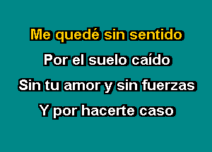 Me quedt'a sin sentido

Por el suelo caido
Sin tu amor y sin fuerzas

Y por hacerte caso