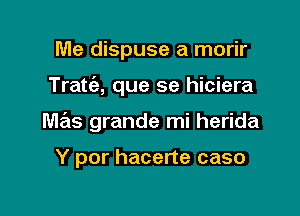 Me dispuse a morir

Tratc'e, que se hiciera

Ma'ts grande mi herida

Y por hacerte caso