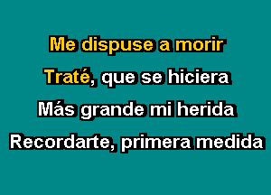 Me dispuse a morir
Trattiz, que se hiciera
M7215 grande mi herida

Recordarte, primera medida