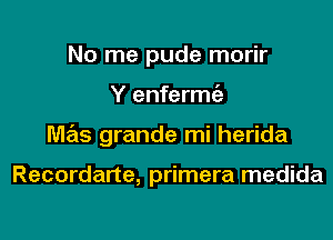 No me pude morir
Y enfermgz
M7215 grande mi herida

Recordarte, primera medida