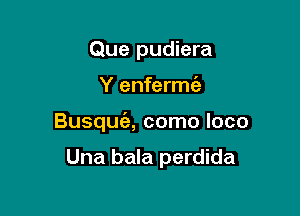 Que pudiera

Y enfermie

Busqua como loco

Una bala perdida