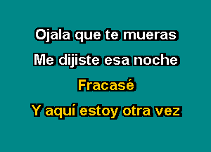 Ojala que te mueras
Me dijiste esa noche

Fracasia

Y aqui estoy otra vez