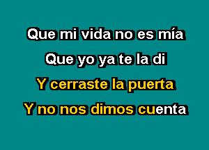 Que mi vida no es mia

Que yo ya te la di

Y cerraste la puerta

Y no nos dimos cuenta